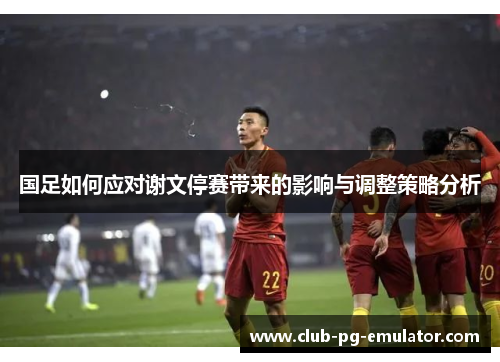 国足如何应对谢文停赛带来的影响与调整策略分析