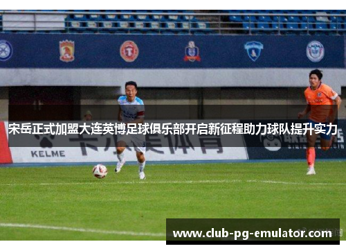 宋岳正式加盟大连英博足球俱乐部开启新征程助力球队提升实力 宋岳正式加盟大连英博足球俱乐部开启新征程助力球队提升实力