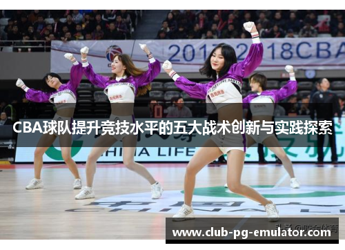CBA球队提升竞技水平的五大战术创新与实践探索 CBA球队提升竞技水平的五大战术创新与实践探索
