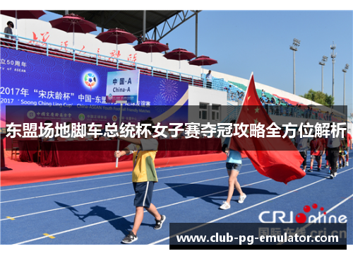 东盟场地脚车总统杯女子赛夺冠攻略全方位解析 东盟场地脚车总统杯女子赛夺冠攻略全方位解析