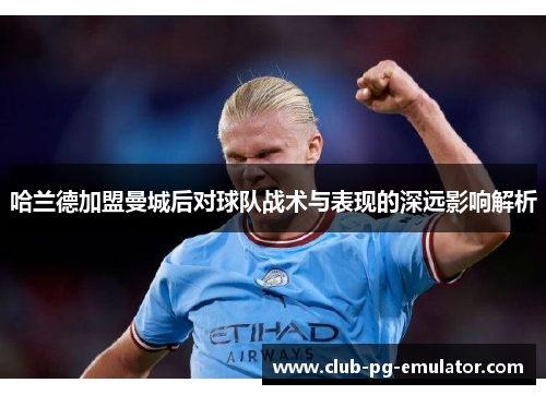 哈兰德加盟曼城后对球队战术与表现的深远影响解析