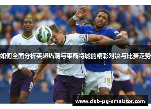 如何全面分析英超热刺与莱斯特城的精彩对决与比赛走势