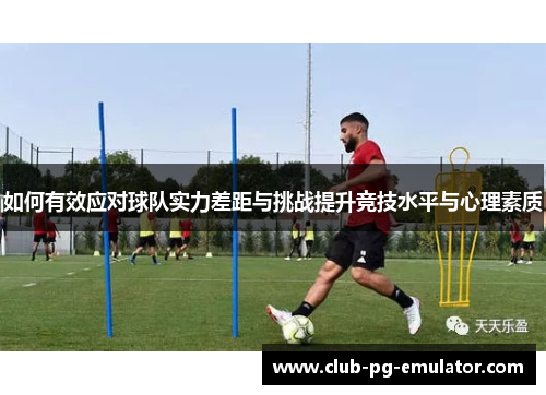 如何有效应对球队实力差距与挑战提升竞技水平与心理素质