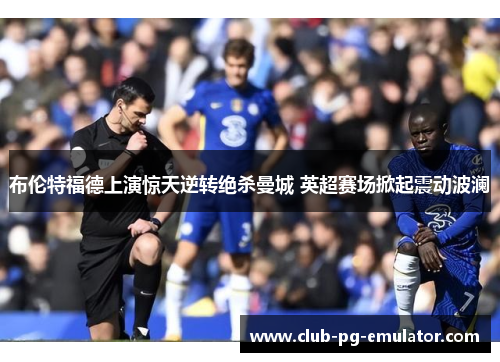 布伦特福德上演惊天逆转绝杀曼城 英超赛场掀起震动波澜 布伦特福德上演惊天逆转绝杀曼城 英超赛场掀起震动波澜