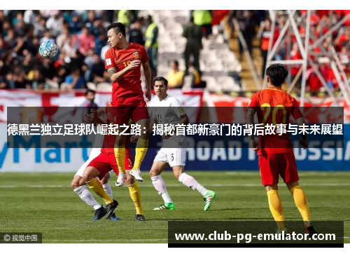 德黑兰独立足球队崛起之路：揭秘首都新豪门的背后故事与未来展望