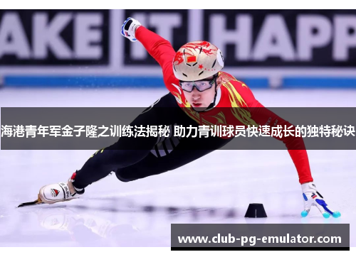 海港青年军金子隆之训练法揭秘 助力青训球员快速成长的独特秘诀