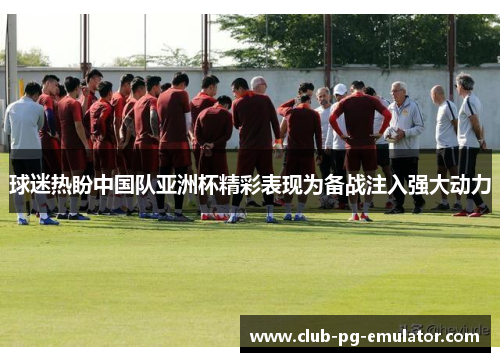 球迷热盼中国队亚洲杯精彩表现为备战注入强大动力