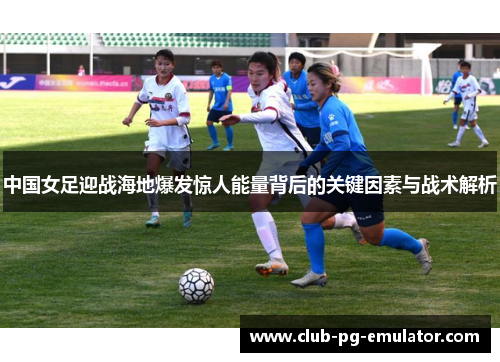 中国女足迎战海地爆发惊人能量背后的关键因素与战术解析