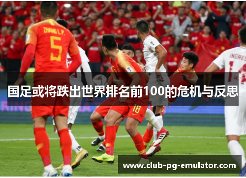 国足或将跌出世界排名前100的危机与反思 国足或将跌出世界排名前100的危机与反思