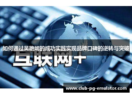 如何通过吴艳妮的成功实践实现品牌口碑的逆转与突破 如何通过吴艳妮的成功实践实现品牌口碑的逆转与突破