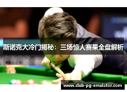 斯诺克大冷门揭秘:三场惊人赛果全盘解析 斯诺克大冷门揭秘:三场惊人赛果全盘解析