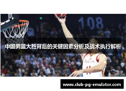 中国男篮大胜背后的关键因素分析及战术执行解析