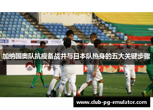 加纳国奥队抗疫备战并与日本队热身的五大关键步骤