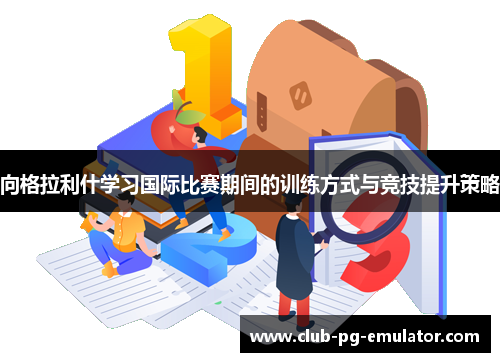 向格拉利什学习国际比赛期间的训练方式与竞技提升策略