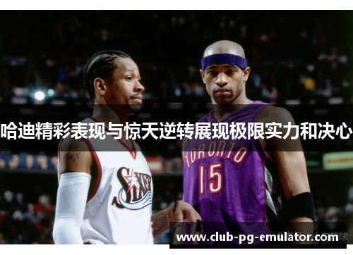 哈迪精彩表现与惊天逆转展现极限实力和决心 哈迪精彩表现与惊天逆转展现极限实力和决心