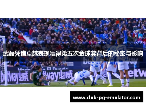 武磊凭借卓越表现赢得第五次金球奖背后的秘密与影响