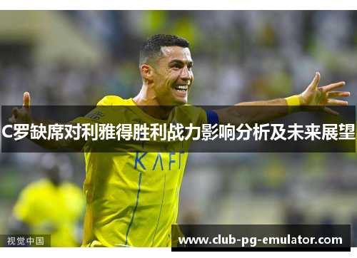 C罗缺席对利雅得胜利战力影响分析及未来展望