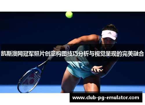 凯斯澳网冠军照片创意构图技巧分析与视觉呈现的完美融合 凯斯澳网冠军照片创意构图技巧分析与视觉呈现的完美融合