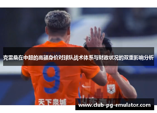 克雷桑在中超的高额身价对球队战术体系与财政状况的双重影响分析 克雷桑在中超的高额身价对球队战术体系与财政状况的双重影响分析
