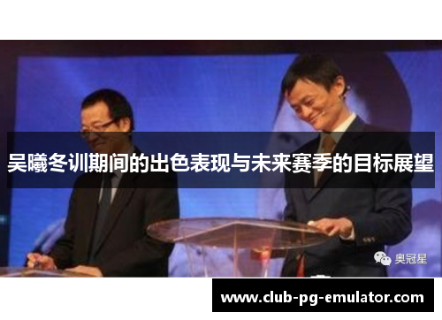 吴曦冬训期间的出色表现与未来赛季的目标展望