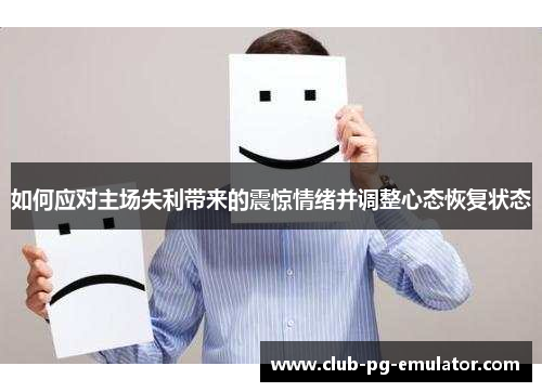 如何应对主场失利带来的震惊情绪并调整心态恢复状态 如何应对主场失利带来的震惊情绪并调整心态恢复状态