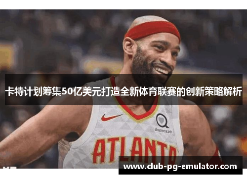 卡特计划筹集50亿美元打造全新体育联赛的创新策略解析 卡特计划筹集50亿美元打造全新体育联赛的创新策略解析