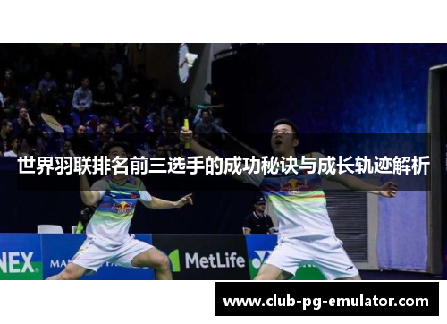 世界羽联排名前三选手的成功秘诀与成长轨迹解析