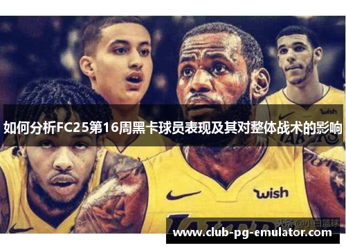 如何分析FC25第16周黑卡球员表现及其对整体战术的影响 如何分析FC25第16周黑卡球员表现及其对整体战术的影响