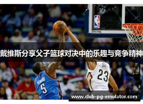 戴维斯分享父子篮球对决中的乐趣与竞争精神 戴维斯分享父子篮球对决中的乐趣与竞争精神