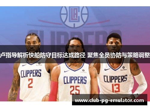 卢指导解析快船防守目标达成路径 聚焦全员协防与策略调整 卢指导解析快船防守目标达成路径 聚焦全员协防与策略调整