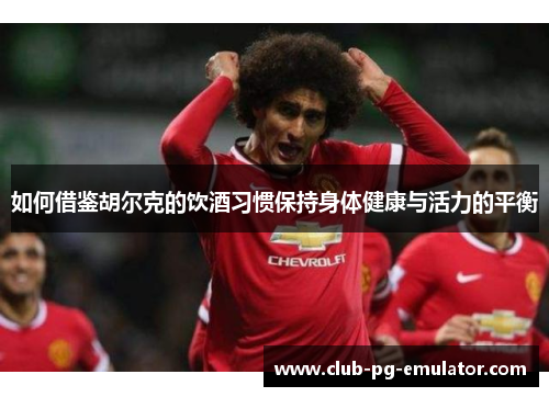 如何借鉴胡尔克的饮酒习惯保持身体健康与活力的平衡 如何借鉴胡尔克的饮酒习惯保持身体健康与活力的平衡