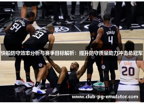 快船防守效率分析与赛季目标解析:提升防守质量助力冲击总冠军 快船防守效率分析与赛季目标解析:提升防守质量助力冲击总冠军