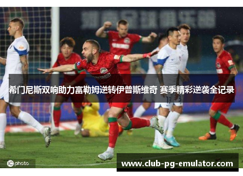 希门尼斯双响助力富勒姆逆转伊普斯维奇 赛季精彩逆袭全记录