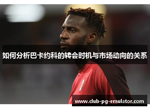 如何分析巴卡约科的转会时机与市场动向的关系 如何分析巴卡约科的转会时机与市场动向的关系