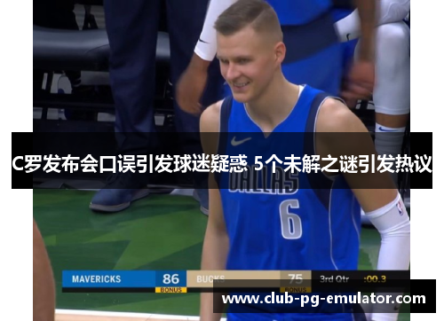 C罗发布会口误引发球迷疑惑 5个未解之谜引发热议 C罗发布会口误引发球迷疑惑 5个未解之谜引发热议