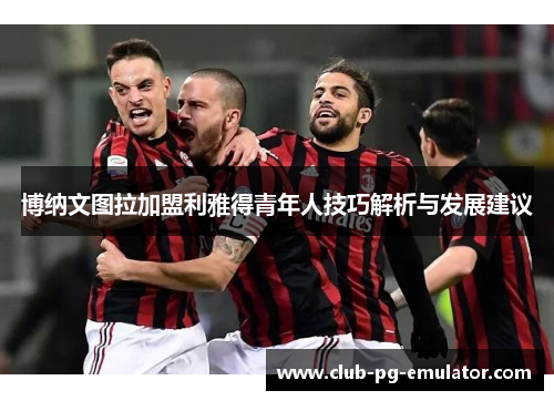 博纳文图拉加盟利雅得青年人技巧解析与发展建议 博纳文图拉加盟利雅得青年人技巧解析与发展建议