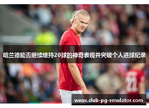 哈兰德能否继续维持20球的神奇表现并突破个人进球纪录