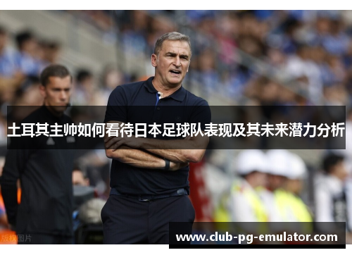 土耳其主帅如何看待日本足球队表现及其未来潜力分析