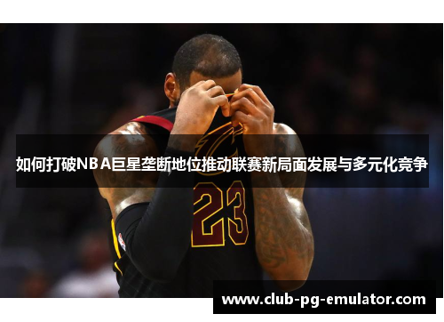 如何打破NBA巨星垄断地位推动联赛新局面发展与多元化竞争