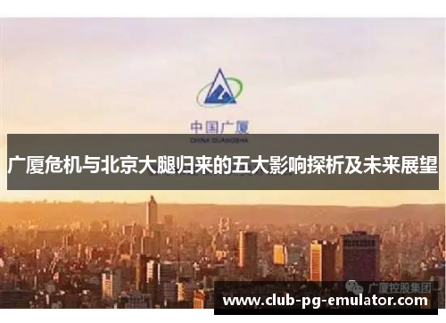 广厦危机与北京大腿归来的五大影响探析及未来展望 广厦危机与北京大腿归来的五大影响探析及未来展望