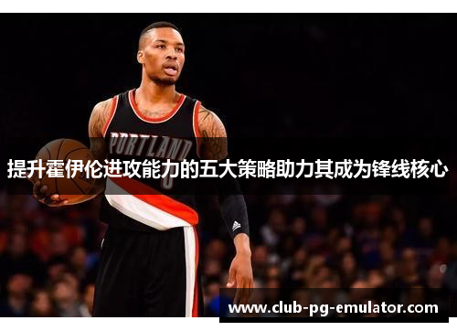 提升霍伊伦进攻能力的五大策略助力其成为锋线核心 提升霍伊伦进攻能力的五大策略助力其成为锋线核心