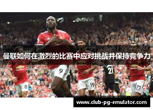 曼联如何在激烈的比赛中应对挑战并保持竞争力