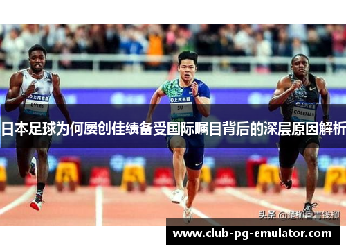 日本足球为何屡创佳绩备受国际瞩目背后的深层原因解析 日本足球为何屡创佳绩备受国际瞩目背后的深层原因解析