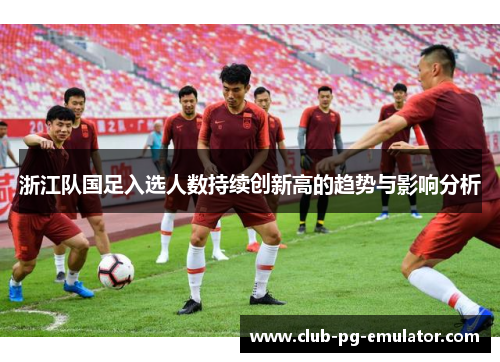 浙江队国足入选人数持续创新高的趋势与影响分析