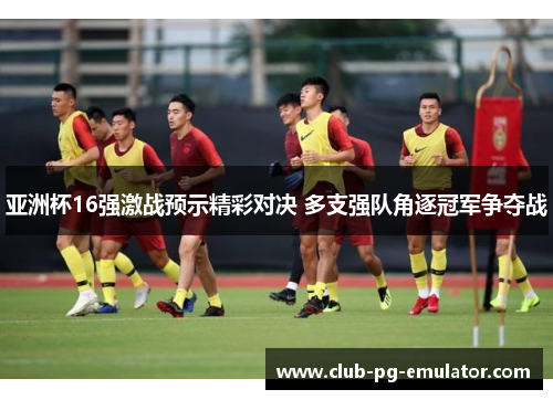 亚洲杯16强激战预示精彩对决 多支强队角逐冠军争夺战 亚洲杯16强激战预示精彩对决 多支强队角逐冠军争夺战