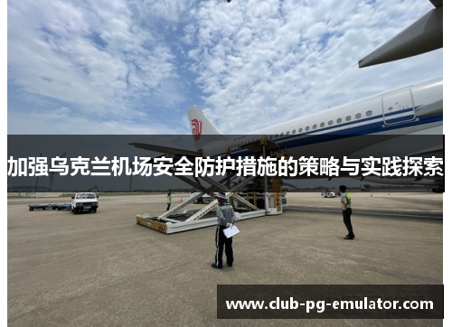 加强乌克兰机场安全防护措施的策略与实践探索