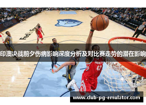 印澳决战前夕伤病影响深度分析及对比赛走势的潜在影响 印澳决战前夕伤病影响深度分析及对比赛走势的潜在影响