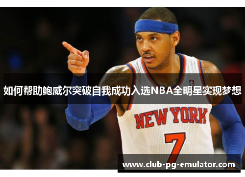 如何帮助鲍威尔突破自我成功入选NBA全明星实现梦想
