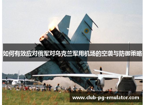 如何有效应对俄军对乌克兰军用机场的空袭与防御策略 如何有效应对俄军对乌克兰军用机场的空袭与防御策略