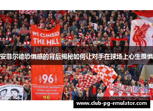 安菲尔德恐惧感的背后揭秘如何让对手在球场上心生畏惧